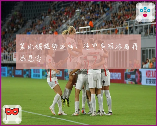 莱比锡强势逆转，德甲争冠格局再添悬念