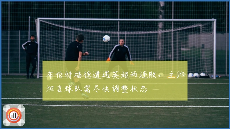 布伦特福德遭遇英超两连败,主帅坦言球队需尽快调整状态