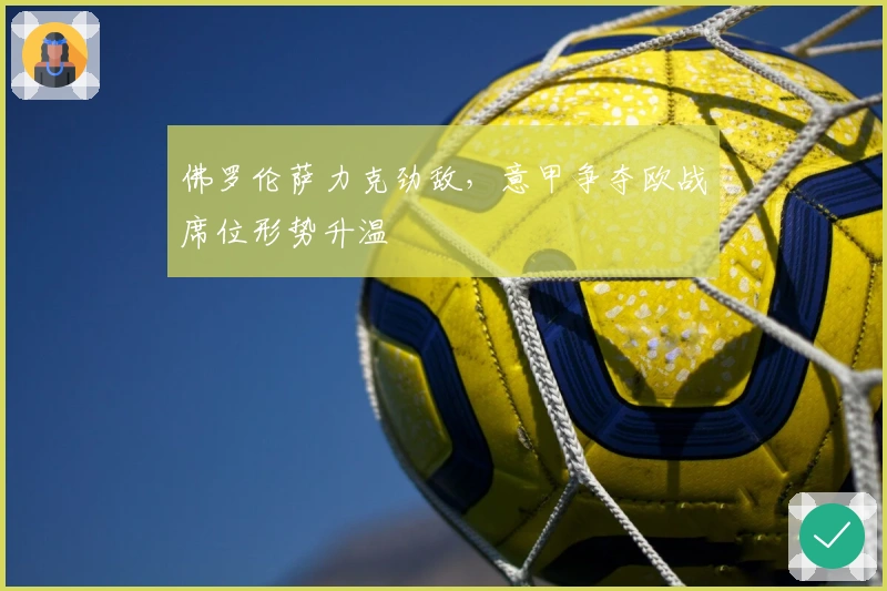 佛罗伦萨力克劲敌,意甲争夺欧战席位形势升温