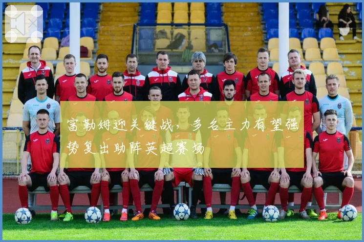 富勒姆迎关键战，多名主力有望强势复出助阵英超赛场