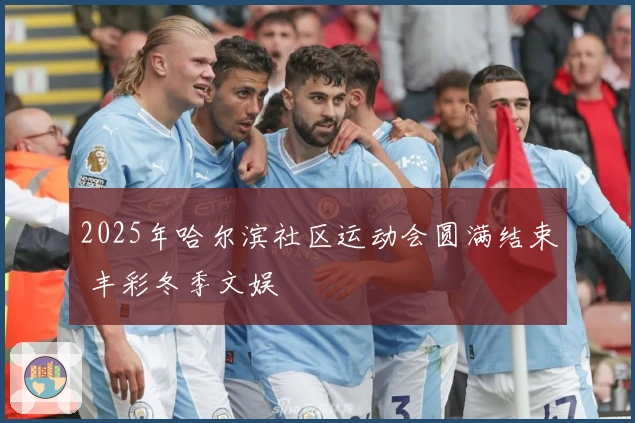 2025年哈尔滨社区运动会圆满结束 丰彩冬季文娱
