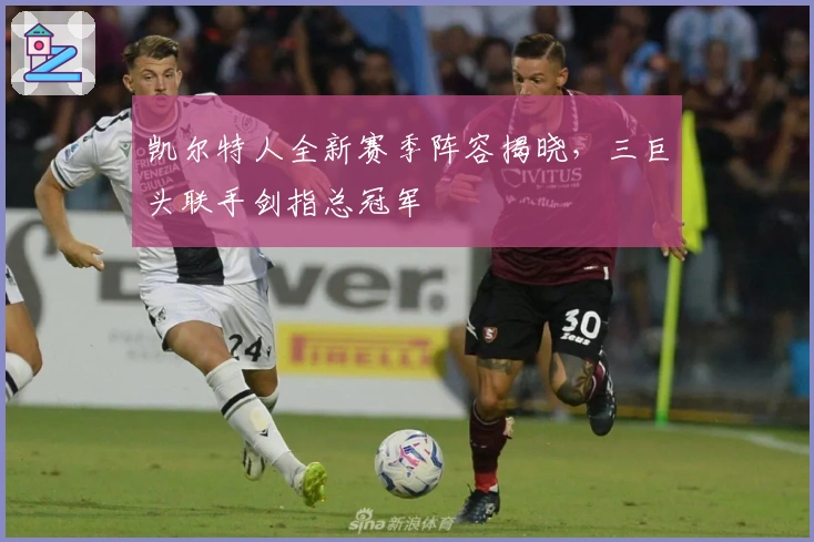 凯尔特人全新赛季阵容揭晓，三巨头联手剑指总冠军