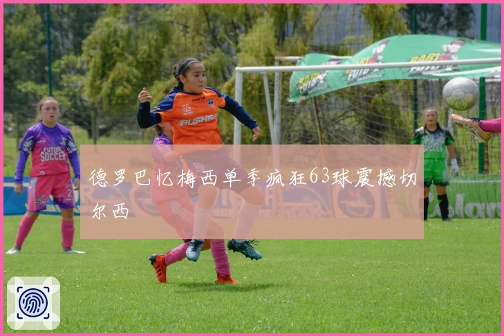 德罗巴忆梅西单季疯狂63球震撼切尔西