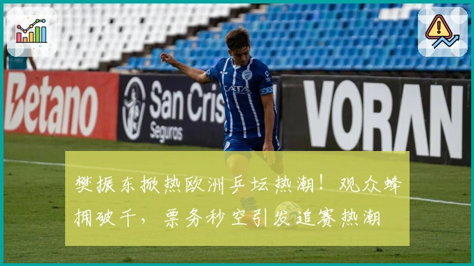 樊振东掀热欧洲乒坛热潮！观众蜂拥破千，票务秒空引发追赛热潮