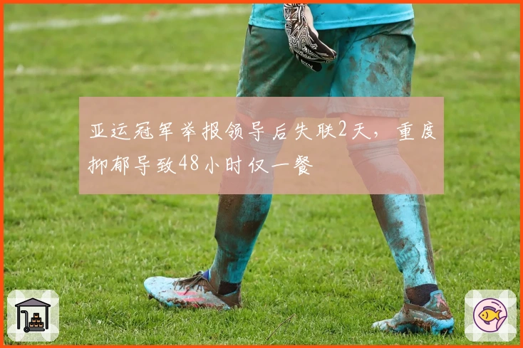 亚运冠军举报领导后失联2天，重度抑郁导致48小时仅一餐