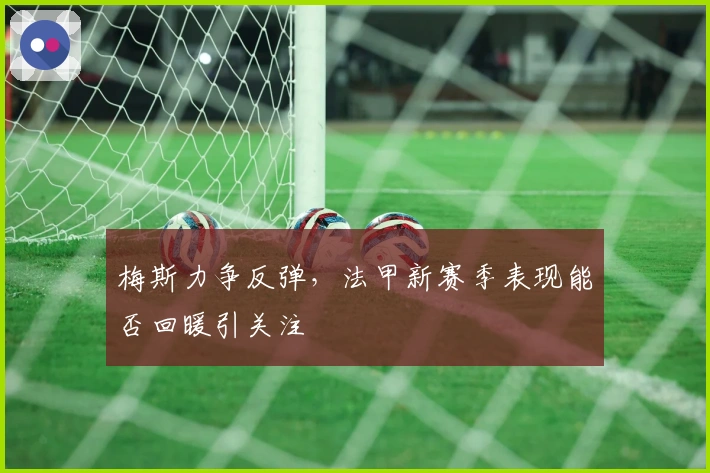 梅斯力争反弹,法甲新赛季表现能否回暖引关注