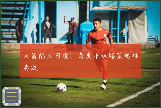 火箭陷入困境！乌度卡双塔策略难奏效