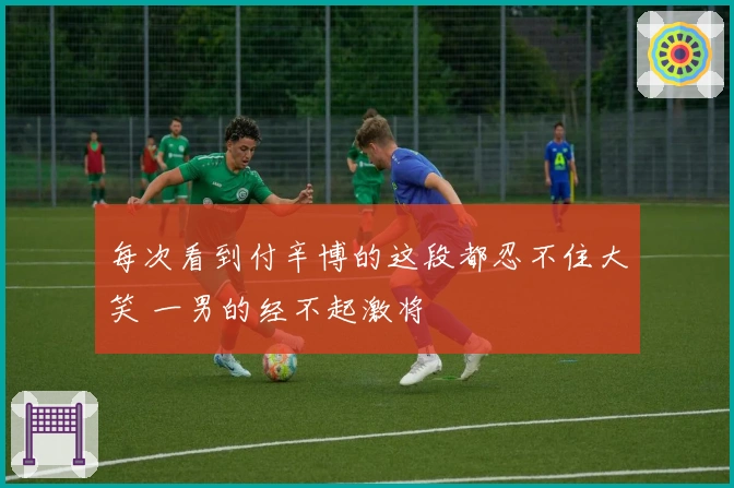 每次看到付辛博的这段都忍不住大笑 一男的经不起激将