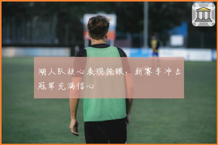 湖人队核心表现抢眼,新赛季冲击冠军充满信心