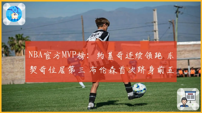 NBA官方MVP榜：约基奇连续领跑 东契奇位居第三 布伦森首次跻身前五