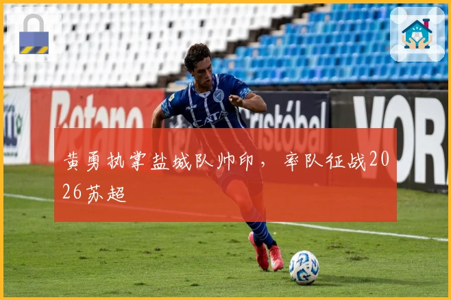 黄勇执掌盐城队帅印，率队征战2026苏超