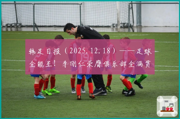 韩足日报（2025.12.18）——足球全能王！李刚仁荣膺俱乐部全满贯