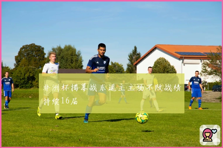 非洲杯揭幕战东道主主场不败战绩持续16届