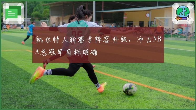 凯尔特人新赛季阵容升级，冲击NBA总冠军目标明确