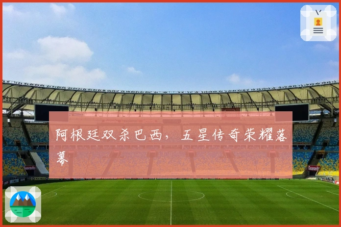 阿根廷双杀巴西，五星传奇荣耀落幕