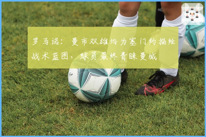 罗马诺：曼市双雄均为塞门约描绘战术蓝图，球员最终青睐曼城