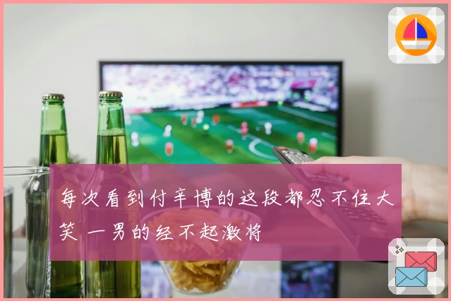 每次看到付辛博的这段都忍不住大笑 一男的经不起激将