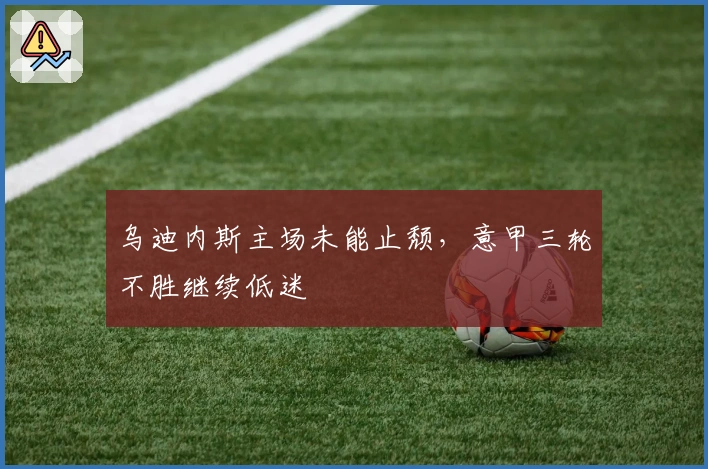 乌迪内斯主场未能止颓,意甲三轮不胜继续低迷