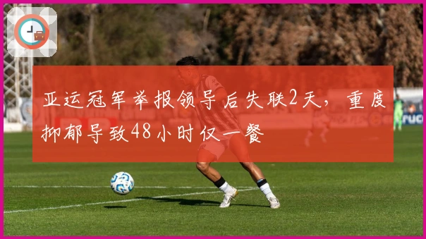 亚运冠军举报领导后失联2天，重度抑郁导致48小时仅一餐