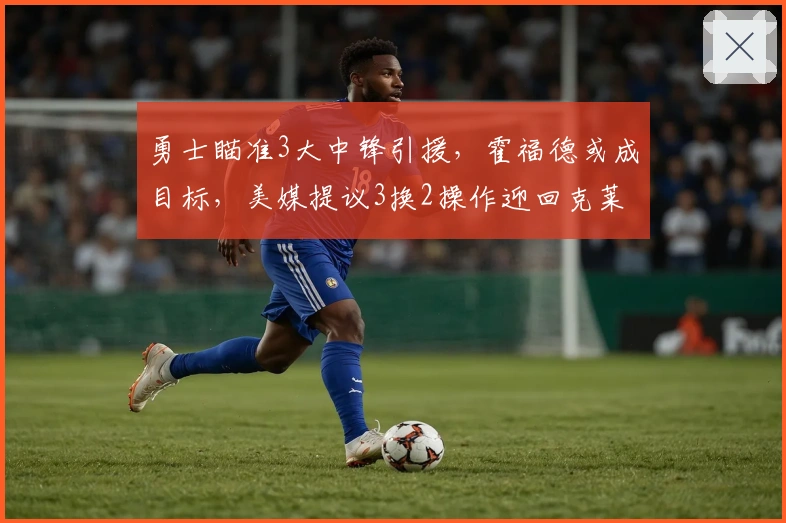 勇士瞄准3大中锋引援，霍福德或成目标，美媒提议3换2操作迎回克莱