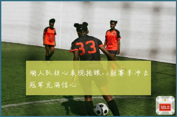 湖人队核心表现抢眼，新赛季冲击冠军充满信心