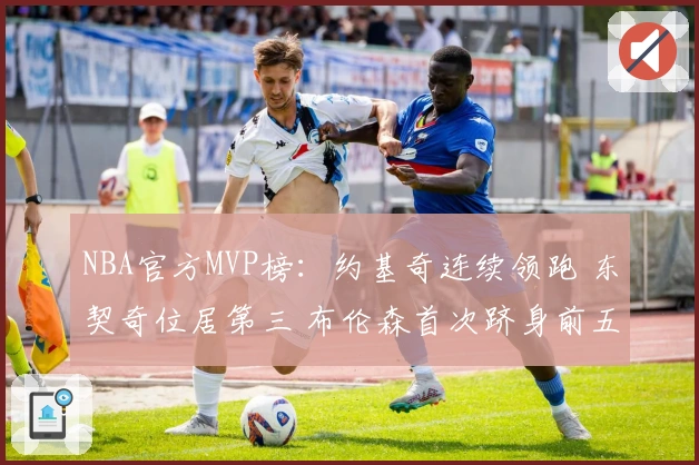 NBA官方MVP榜：约基奇连续领跑 东契奇位居第三 布伦森首次跻身前五